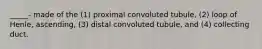 _____- made of the (1) proximal convoluted tubule, (2) loop of Henle, ascending, (3) distal convoluted tubule, and (4) collecting duct.