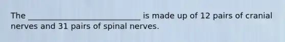 ​The ____________________________ is made up of 12 pairs of cranial nerves and 31 pairs of spinal nerves.