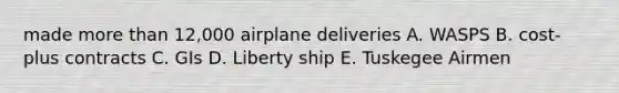 made more than 12,000 airplane deliveries A. WASPS B. cost-plus contracts C. GIs D. Liberty ship E. Tuskegee Airmen