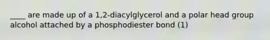 ____ are made up of a 1,2-diacylglycerol and a polar head group alcohol attached by a phosphodiester bond (1)