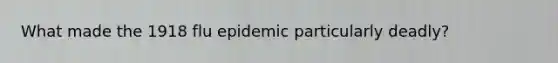What made the 1918 flu epidemic particularly deadly?