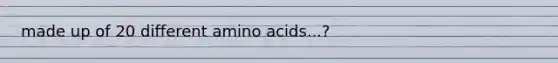 made up of 20 different amino acids...?