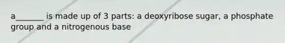 a_______ is made up of 3 parts: a deoxyribose sugar, a phosphate group and a nitrogenous base