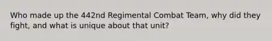 Who made up the 442nd Regimental Combat Team, why did they fight, and what is unique about that unit?