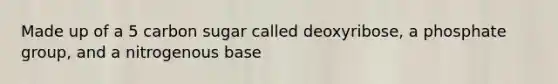 Made up of a 5 carbon sugar called deoxyribose, a phosphate group, and a nitrogenous base