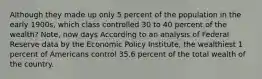 Although they made up only 5 percent of the population in the early 1900s, which class controlled 30 to 40 percent of the wealth? Note, now days According to an analysis of Federal Reserve data by the Economic Policy Institute, the wealthiest 1 percent of Americans control 35.6 percent of the total wealth of the country.