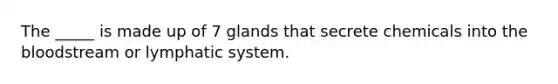 The _____ is made up of 7 glands that secrete chemicals into the bloodstream or lymphatic system.