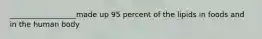 __________________made up 95 percent of the lipids in foods and in the human body