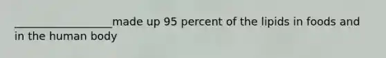 __________________made up 95 percent of the lipids in foods and in the human body