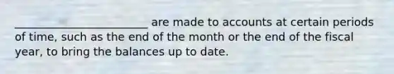 ________________________ are made to accounts at certain periods of time, such as the end of the month or the end of the fiscal year, to bring the balances up to date.