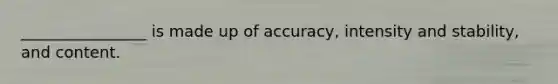 ________________ is made up of accuracy, intensity and stability, and content.