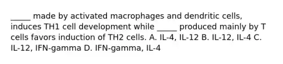 _____ made by activated macrophages and dendritic cells, induces TH1 cell development while _____ produced mainly by T cells favors induction of TH2 cells. A. IL-4, IL-12 B. IL-12, IL-4 C. IL-12, IFN-gamma D. IFN-gamma, IL-4