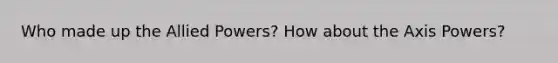 Who made up the Allied Powers? How about the Axis Powers?