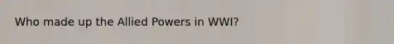 Who made up the Allied Powers in WWI?