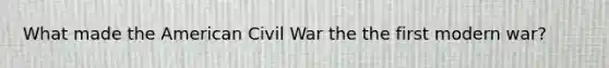 What made the American Civil War the the first modern war?