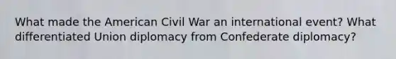 What made the American Civil War an international event? What differentiated Union diplomacy from Confederate diplomacy?