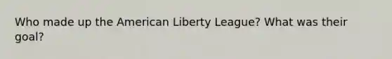 Who made up the American Liberty League? What was their goal?