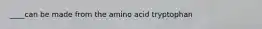 ____can be made from the amino acid tryptophan