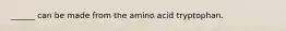 ______ can be made from the amino acid tryptophan.