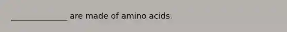 ______________ are made of amino acids.