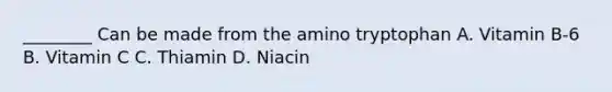 ________ Can be made from the amino tryptophan A. Vitamin B-6 B. Vitamin C C. Thiamin D. Niacin