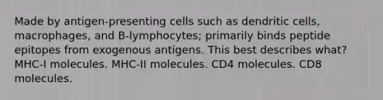 Made by antigen-presenting cells such as dendritic cells, macrophages, and B-lymphocytes; primarily binds peptide epitopes from exogenous antigens. This best describes what? MHC-I molecules. MHC-II molecules. CD4 molecules. CD8 molecules.