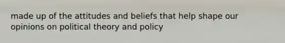 made up of the attitudes and beliefs that help shape our opinions on political theory and policy