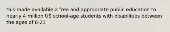 this made available a free and appropriate public education to nearly 4 million US school-age students with disabilities between the ages of 6-21