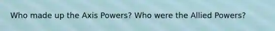 Who made up the Axis Powers? Who were the Allied Powers?