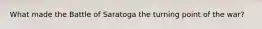 What made the Battle of Saratoga the turning point of the war?