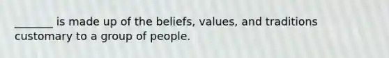 _______ is made up of the beliefs, values, and traditions customary to a group of people.