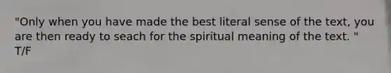 "Only when you have made the best literal sense of the text, you are then ready to seach for the spiritual meaning of the text. " T/F