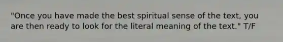 "Once you have made the best spiritual sense of the text, you are then ready to look for the literal meaning of the text." T/F