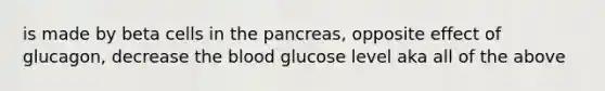 is made by beta cells in the pancreas, opposite effect of glucagon, decrease the blood glucose level aka all of the above