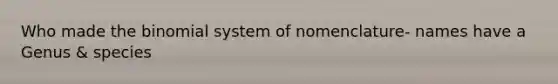 Who made the binomial system of nomenclature- names have a Genus & species