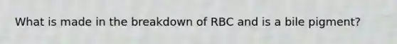 What is made in the breakdown of RBC and is a bile pigment?