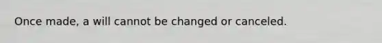 Once made, a will cannot be changed or canceled.