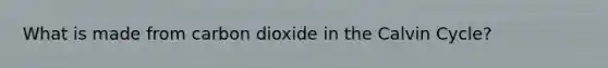 What is made from carbon dioxide in the Calvin Cycle?