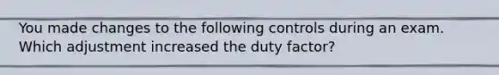 You made changes to the following controls during an exam. Which adjustment increased the duty factor?