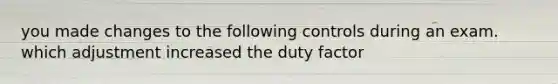 you made changes to the following controls during an exam. which adjustment increased the duty factor