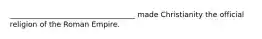 __________________________________ made Christianity the official religion of the Roman Empire.