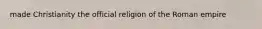 made Christianity the official religion of the Roman empire