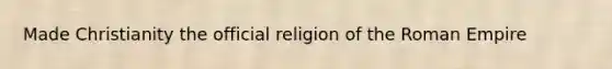 Made Christianity the official religion of the Roman Empire