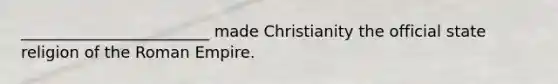 ________________________ made Christianity the official state religion of the Roman Empire.