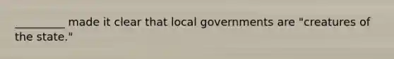 _________ made it clear that local governments are "creatures of the state."