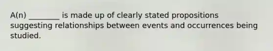 A(n) ________ is made up of clearly stated propositions suggesting relationships between events and occurrences being studied.