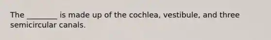 The​ ________ is made up of the​ cochlea, vestibule, and three semicircular canals.