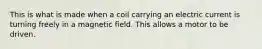 This is what is made when a coil carrying an electric current is turning freely in a magnetic field. This allows a motor to be driven.