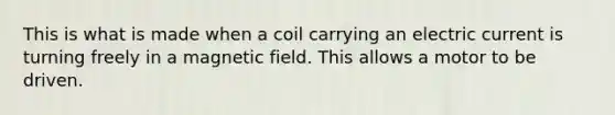 This is what is made when a coil carrying an electric current is turning freely in a magnetic field. This allows a motor to be driven.