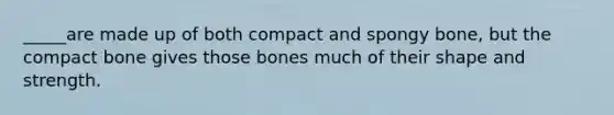 _____are made up of both compact and spongy bone, but the compact bone gives those bones much of their shape and strength.